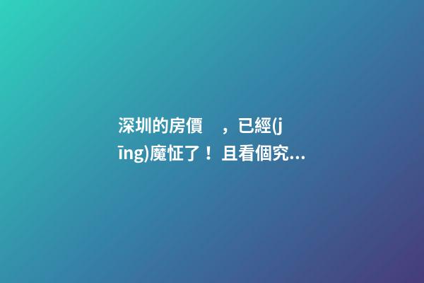 深圳的房價，已經(jīng)魔怔了！且看個究竟…